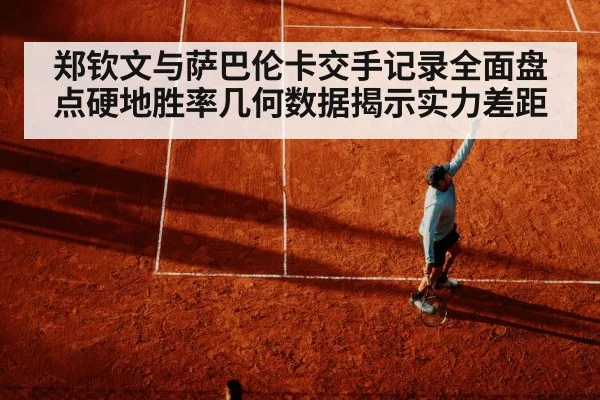郑钦文与萨巴伦卡交手记录全面盘点硬地胜率几何数据揭示实力差距