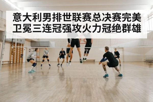 意大利男排世联赛总决赛完美卫冕三连冠强攻火力冠绝群雄