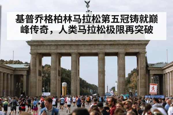 基普乔格柏林马拉松第五冠铸就巅峰传奇，人类马拉松极限再突破