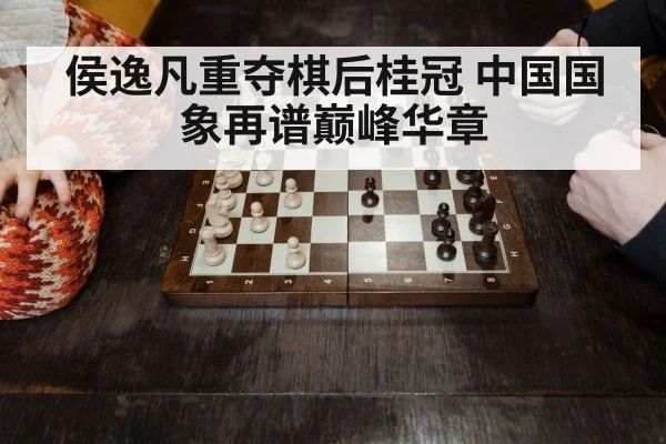 侯逸凡重夺棋后桂冠 中国国象再谱巅峰华章